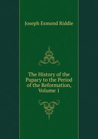 The History of the Papacy to the Period of the Reformation, Volume 1