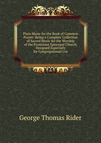 Plain Music for the Book of Common Prayer: Being a Complete Collection of Sacred Music for the Worship of the Protestant Episcopal Church, Designed Especially for Congregational Use