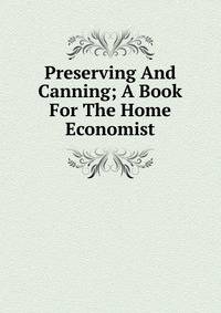 Preserving And Canning; A Book For The Home Economist