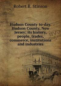 Hudson County to-day. Hudson County, New Jersey; its history, people, trades, commerce, institutions and industries