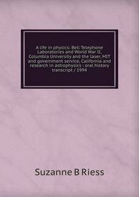 A life in physics: Bell Telephone Laboratories and World War II, Columbia University and the laser, MIT and government service, California and research in astrophysics : oral history transcript / 1994