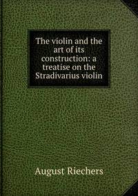 The violin and the art of its construction: a treatise on the Stradivarius violin