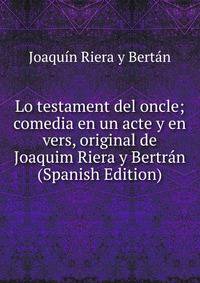 Lo testament del oncle; comedia en un acte y en vers, original de Joaquim Riera y Bertran (Spanish Edition)