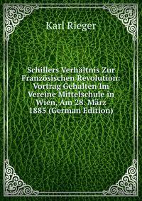 Schillers Verhaltnis Zur Franzosischen Revolution: Vortrag Gehalten Im Vereine Mittelschule in Wien, Am 28. Marz 1885 (German Edition)