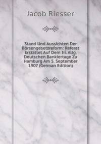 Stand Und Aussichten Der Borsengesetzreform: Referat Erstattet Auf Dem Iii. Allg. Deutschen Bankiertage Zu Hamburg Am 5. September 1907 (German Edition)