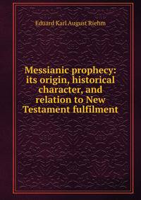 Messianic prophecy: its origin, historical character, and relation to New Testament fulfilment