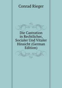 Die Castration in Rechtlicher, Socialer Und Vitaler Hinsicht (German Edition)