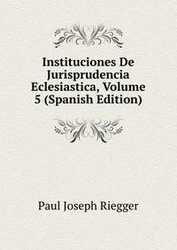 Instituciones De Jurisprudencia Eclesiastica, Volume 5 (Spanish Edition)