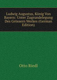Ludwig Augustus, Konig Von Bayern: Unter Zugrundelegung Des Grossern Werkes (German Edition)