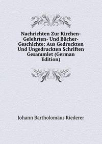 Nachrichten Zur Kirchen- Gelehrten- Und Bucher-Geschichte: Aus Gedruckten Und Ungedruckten Schriften Gesammlet (German Edition)