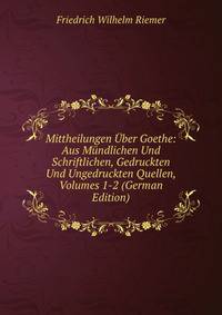 Mittheilungen Uber Goethe: Aus Mundlichen Und Schriftlichen, Gedruckten Und Ungedruckten Quellen, Volumes 1-2 (German Edition)