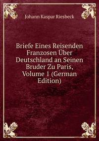 Briefe Eines Reisenden Franzosen Uber Deutschland an Seinen Bruder Zu Paris, Volume 1 (German Edition)