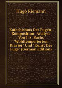 Katechismus Der Fugen-Komposition: Analyse Von J. S. Bachs "Wohltemperiertem Klavier" Und "Kunst Der Fuge" (German Edition)