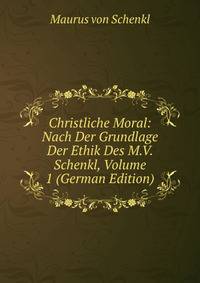Christliche Moral: Nach Der Grundlage Der Ethik Des M.V. Schenkl, Volume 1 (German Edition)