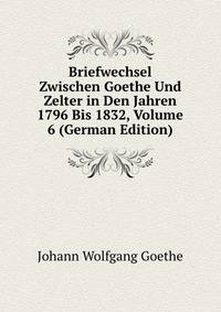 Briefwechsel Zwischen Goethe Und Zelter in Den Jahren 1796 Bis 1832, Volume 6 (German Edition)