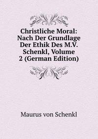 Christliche Moral: Nach Der Grundlage Der Ethik Des M.V. Schenkl, Volume 2 (German Edition)