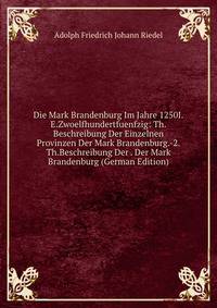 Die Mark Brandenburg Im Jahre 1250I.E.Zwoelfhundertfuenfzig: Th.Beschreibung Der Einzelnen Provinzen Der Mark Brandenburg.-2.Th.Beschreibung Der . Der Mark Brandenburg (German Edition)