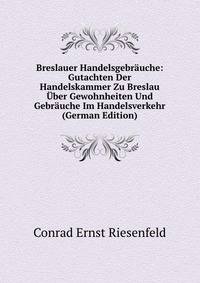 Breslauer Handelsgebrauche: Gutachten Der Handelskammer Zu Breslau Uber Gewohnheiten Und Gebrauche Im Handelsverkehr (German Edition)