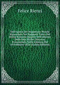 Dell'equit? Del Magistrato Penale Riguardata Nei Rapporti Tanto Del Dritto Romano Quanto Dell'odierno Delle Due Sicilie: Discorso Pronunziato Nella Udienza Del 10 Febbraro 1854 (Italian Edition)