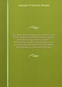 Die Mark Brandenburg Im Jahre 1250, Oder, Historische Beschreibung Der Brandenburgischen Lande: T. Beschreibung Der Politischen Und Kirchlichen Verhaltnisse Der Mark Brandenburg (German Edition)