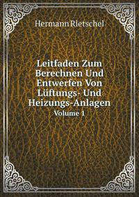 Leitfaden Zum Berechnen Und Entwerfen Von Luftungs- Und Heizungs-Anlagen: Auf Anregung Seiner Excellenz Des Herrn Ministers Der Offentlichen Arbeiten Verfasst, Volume 1 (German Edition)