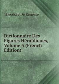 Dictionnaire Des Figures Heraldiques, Volume 5 (French Edition)