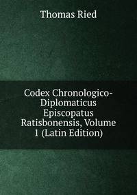 Codex Chronologico-Diplomaticus Episcopatus Ratisbonensis, Volume 1 (Latin Edition)
