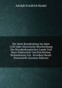 Die Mark Brandenburg Im Jahre 1250 Oder Historische Beschreibung Der Brandenburgischen Lande Und Ihrer Politischen Und Kirchlichen Verhaeltnisse Um . Kroniken Bearb. Preisschrift (German Edition)