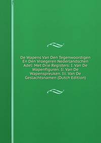 De Wapens Van Den Tegenwoordigen En Den Vroegeren Nederlandschen Adel: Met Drie Registers: I. Van De Wapenfiguren. Ii. Van De Wapenspreuken. Iii. Van De Geslachtsnamen (Dutch Edition)