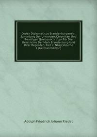 Codex Diplomaticus Brandenburgensis: Sammlung Der Urkunden, Chroniken Und Sonstigen Quellenschriften F?r Die Geschichte Der Mark Brandenburg Und Ihrer Regenten, Part 2,&amp;Nbsp;Volume 2 (German Edition)