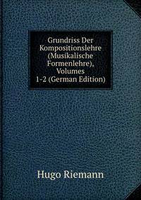 Grundriss Der Kompositionslehre (Musikalische Formenlehre), Volumes 1-2 (German Edition)