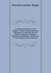 Les Slaves D'Autriche Et Les Magyars: ?tudes Ethnographiques, Politiques Et Litt?raires Sur Les Polono-Galliciens, Ruth?nes, Tch?ques Ou Boh?mes, . Serbes, Etc. Et Les Hongroi (French Edition)