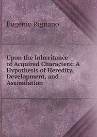 Upon the Inheritance of Acquired Characters: A Hypothesis of Heredity, Development, and Assimilation
