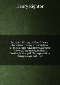 Standard History of New Orleans, Louisiana: Giving a Description of the Natural Advantages, Natural History, Settlement, Indians, Creoles, Municipal . Transportation, Struggles Against High