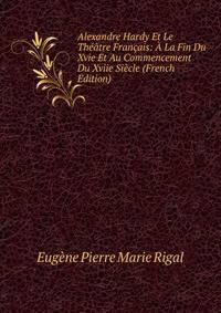 Alexandre Hardy Et Le Theatre Francais: A La Fin Du Xvie Et Au Commencement Du Xviie Siecle (French Edition)