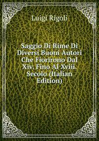 Saggio Di Rime Di Diversi Buoni Autori Che Fiorirono Dal Xiv. Fino Al Xviii. Secolo (Italian Edition)