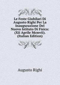 Le Feste Giubilari Di Augusto Righi Per La Inaugurazione Del Nuovo Istituto Di Fisica: (Xii Aprile Mcmvii). (Italian Edition)