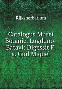 Catalogus Musei Botanici Lugduno-Batavi: Digessit F.a. Guil Miquel