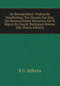 De Bewaarschool: Praktische Handleiding, Ten Dienste Van Hen, Die Bewaarscholen Wenschen Op Te Rigten En Daarin Werkzaam Moeten Zijn (Dutch Edition)