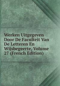 Werken Uitgegeven Door De Faculteit Van De Letteren En Wijsbegeerte, Volume 27 (French Edition)