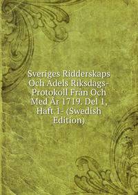Sveriges Ridderskaps Och Adels Riksdags-Protokoll Fran Och Med Ar 1719. Del 1, Haft 1- (Swedish Edition)