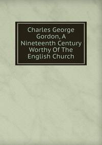 Charles George Gordon, A Nineteenth Century Worthy Of The English Church