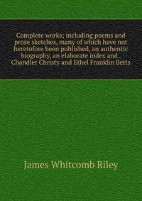 Complete works; including poems and prose sketches, many of which have not heretofore been published, an authentic biography, an elaborate index and . Chandler Christy and Ethel Franklin Betts