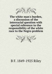 The white man's burden, a discussion of the interracial question with special reference to the responsibility of the white race to the Negro problem