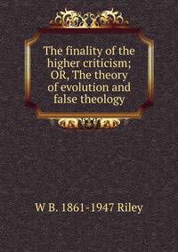 The finality of the higher criticism; OR, The theory of evolution and false theology
