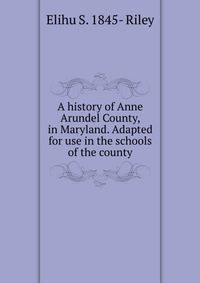 A history of Anne Arundel County, in Maryland. Adapted for use in the schools of the county
