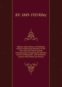 Makers and romance of Alabama history embracing sketches of the men who have been largely instrumental in shaping the policies and in molding the . and romantic scenes with which our history