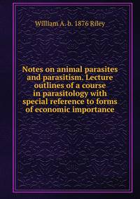 Notes on animal parasites and parasitism. Lecture outlines of a course in parasitology with special reference to forms of economic importance