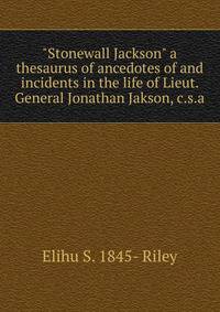 "Stonewall Jackson" a thesaurus of ancedotes of and incidents in the life of Lieut. General Jonathan Jakson, c.s.a