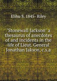 "Stonewall Jackson" a thesaurus of anecdotes of and incidents in the life of Lieut. General Jonathan Jakson, c.s.a